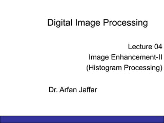 Digital Image Processing
Lecture 04
Image Enhancement-II
(Histogram Processing)
Dr. Arfan Jaffar
 