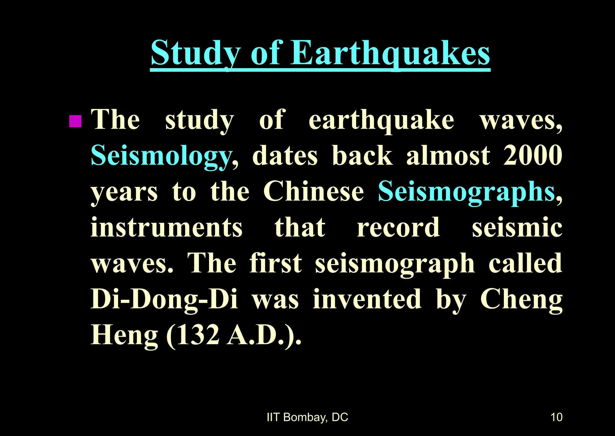 IIT Bombay, DC 10
Study of Earthquakes
 The study of earthquake waves,
Seismology, dates back almost 2000
years to the Chinese Seismographs,
instruments that record seismic
waves. The first seismograph called
Di-Dong-Di was invented by Cheng
Heng (132 A.D.).
 