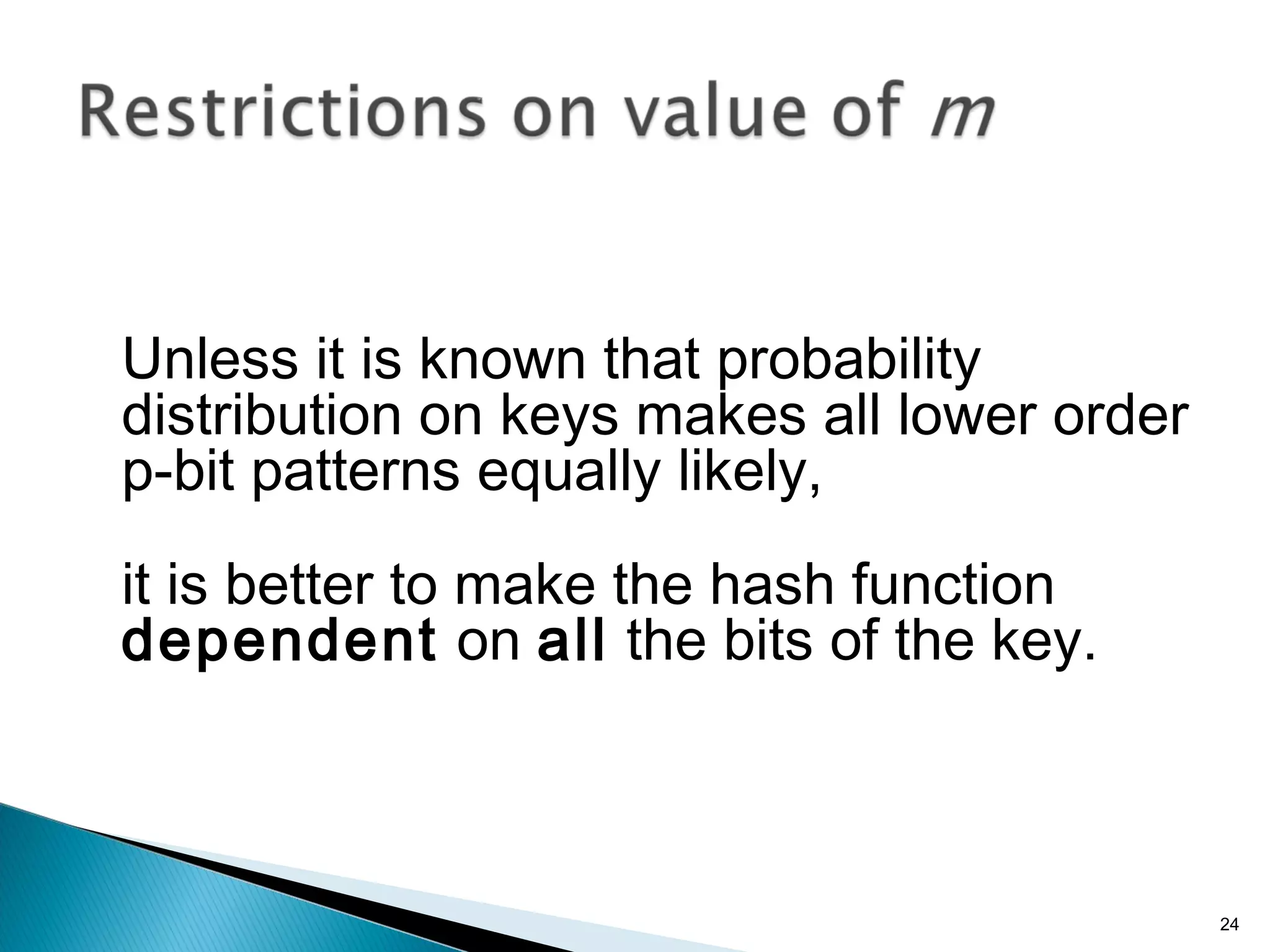 Unless it is known that probability
distribution on keys makes all lower order
p-bit patterns equally likely,
it is better to make the hash function
dependent on all the bits of the key.
24
 