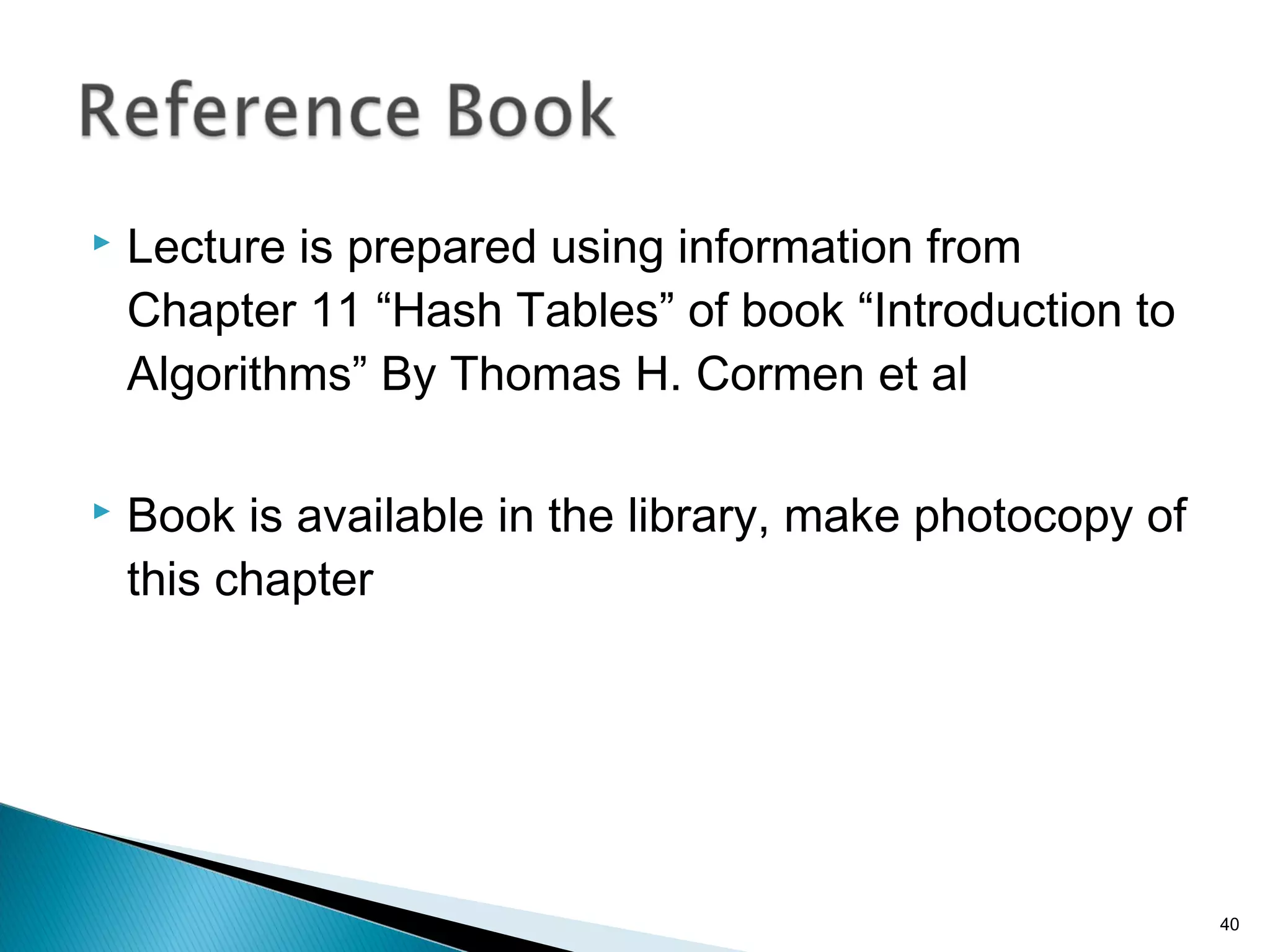  Lecture is prepared using information from
Chapter 11 “Hash Tables” of book “Introduction to
Algorithms” By Thomas H. Cormen et al
 Book is available in the library, make photocopy of
this chapter
40
 