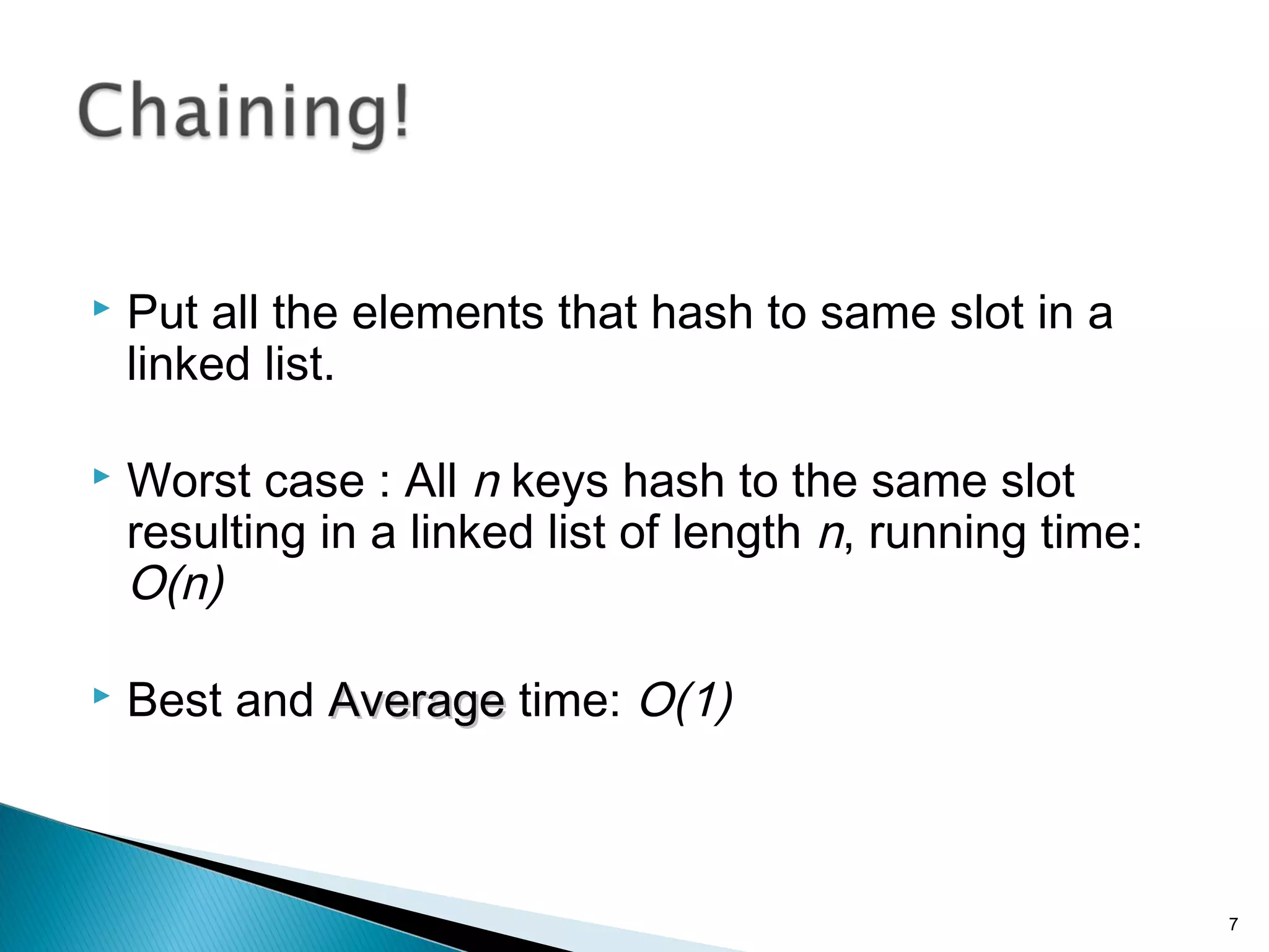  Put all the elements that hash to same slot in a
linked list.
 Worst case : All n keys hash to the same slot
resulting in a linked list of length n, running time:
O(n)
 Best and AverageAverage time: O(1)
7
 