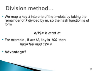  We map a key k into one of the m slots by taking the
remainder of k divided by m, so the hash function is of
form
h(k)= k mod m
 For example , if m=12, key is 100 then
h(k)=100 mod 12= 4.
 Advantage?
22
 