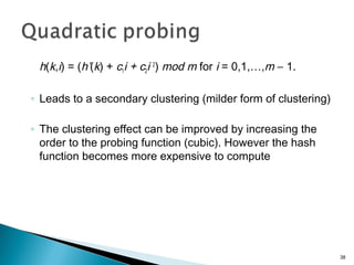 h(k,i) = (h’(k) + c1i + c2i 2
) mod m for i = 0,1,…,m − 1.
◦ Leads to a secondary clustering (milder form of clustering)
◦ The clustering effect can be improved by increasing the
order to the probing function (cubic). However the hash
function becomes more expensive to compute
38
 