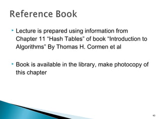  Lecture is prepared using information from
Chapter 11 “Hash Tables” of book “Introduction to
Algorithms” By Thomas H. Cormen et al
 Book is available in the library, make photocopy of
this chapter
40
 