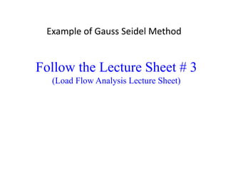 Example of Gauss Seidel Method
Follow the Lecture Sheet # 3
(Load Flow Analysis Lecture Sheet)
 