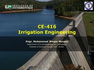 Engr. Muhammad Waqas Muneer
Department of Civil Engineering and Technology,
Institute of Southern Punjab (ISP), Multan.
CE-416
Irrigation Engineering
 