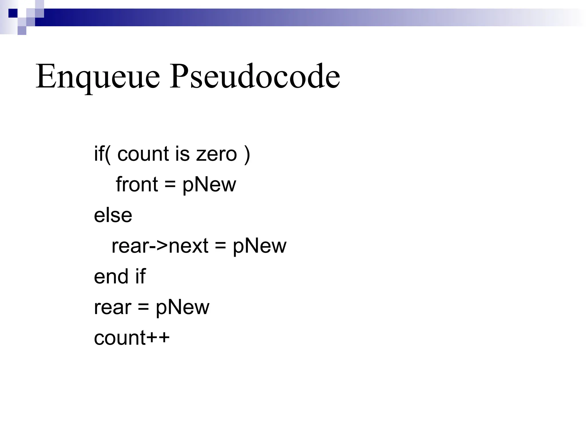 Enqueue Pseudocode
if( count is zero )
front = pNew
else
rear->next = pNew
end if
rear = pNew
count++
 