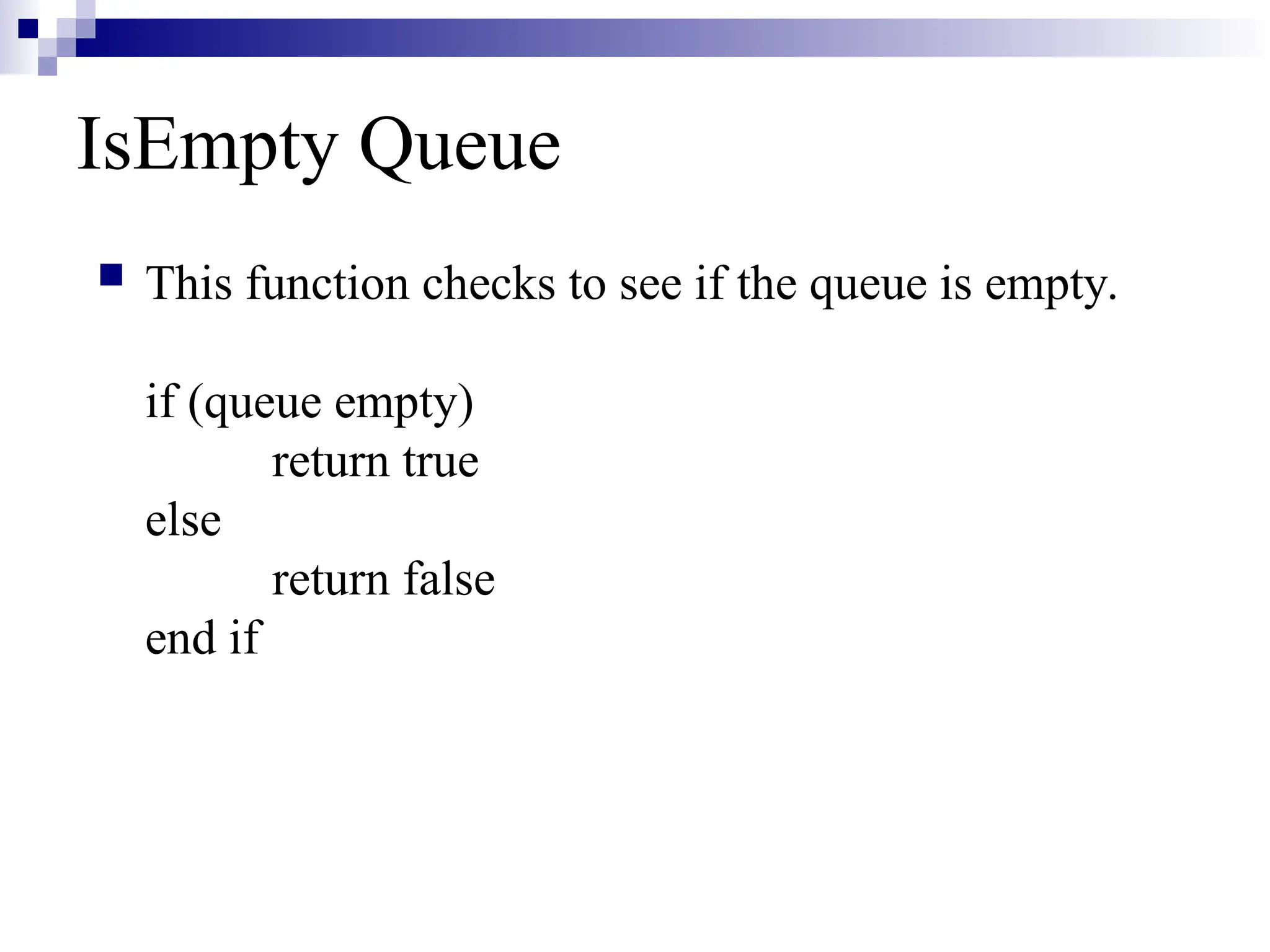 IsEmpty Queue
 This function checks to see if the queue is empty.
if (queue empty)
return true
else
return false
end if
 