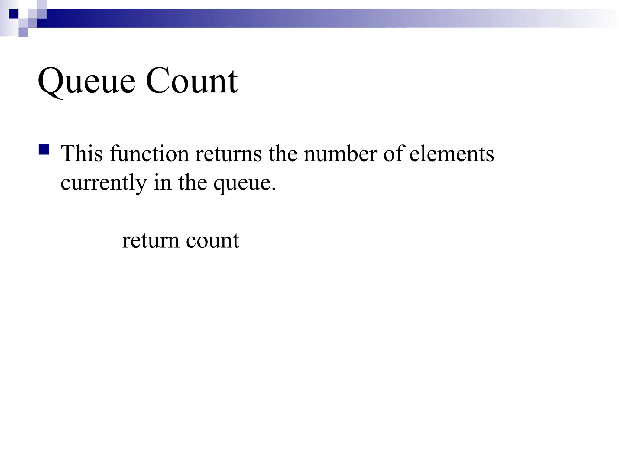 Queue Count
 This function returns the number of elements
currently in the queue.
return count
 