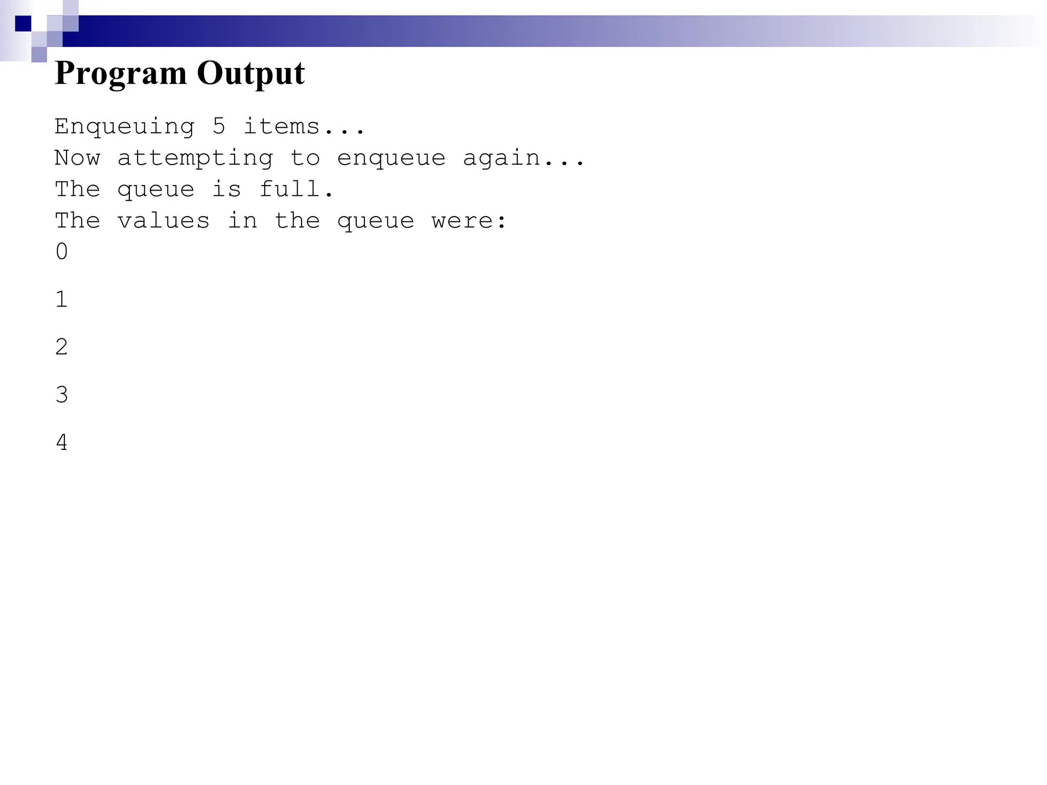 Program Output
Enqueuing 5 items...
Now attempting to enqueue again...
The queue is full.
The values in the queue were:
0
1
2
3
4
 