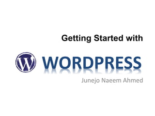 Getting Started with
Junejo Naeem Ahmed
WORDPRESS
 
