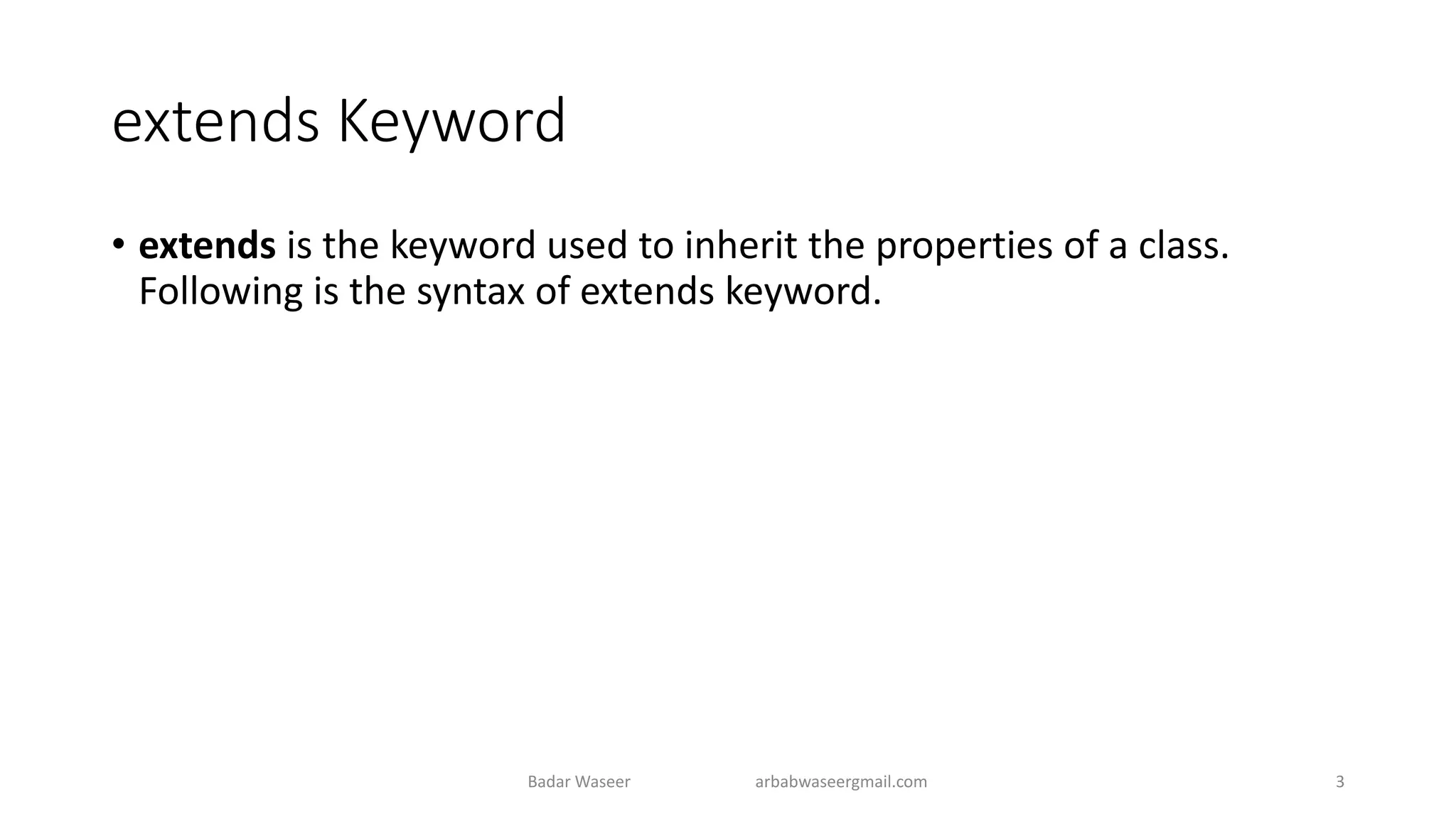 extends Keyword
• extends is the keyword used to inherit the properties of a class.
Following is the syntax of extends keyword.
Badar Waseer arbabwaseergmail.com 3
 