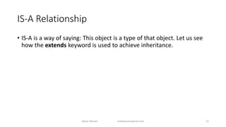 IS-A Relationship
• IS-A is a way of saying: This object is a type of that object. Let us see
how the extends keyword is used to achieve inheritance.
Badar Waseer arbabwaseergmail.com 21
 