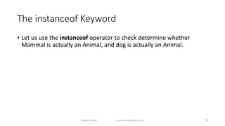 The instanceof Keyword
• Let us use the instanceof operator to check determine whether
Mammal is actually an Animal, and dog is actually an Animal.
Badar Waseer arbabwaseergmail.com 30
 