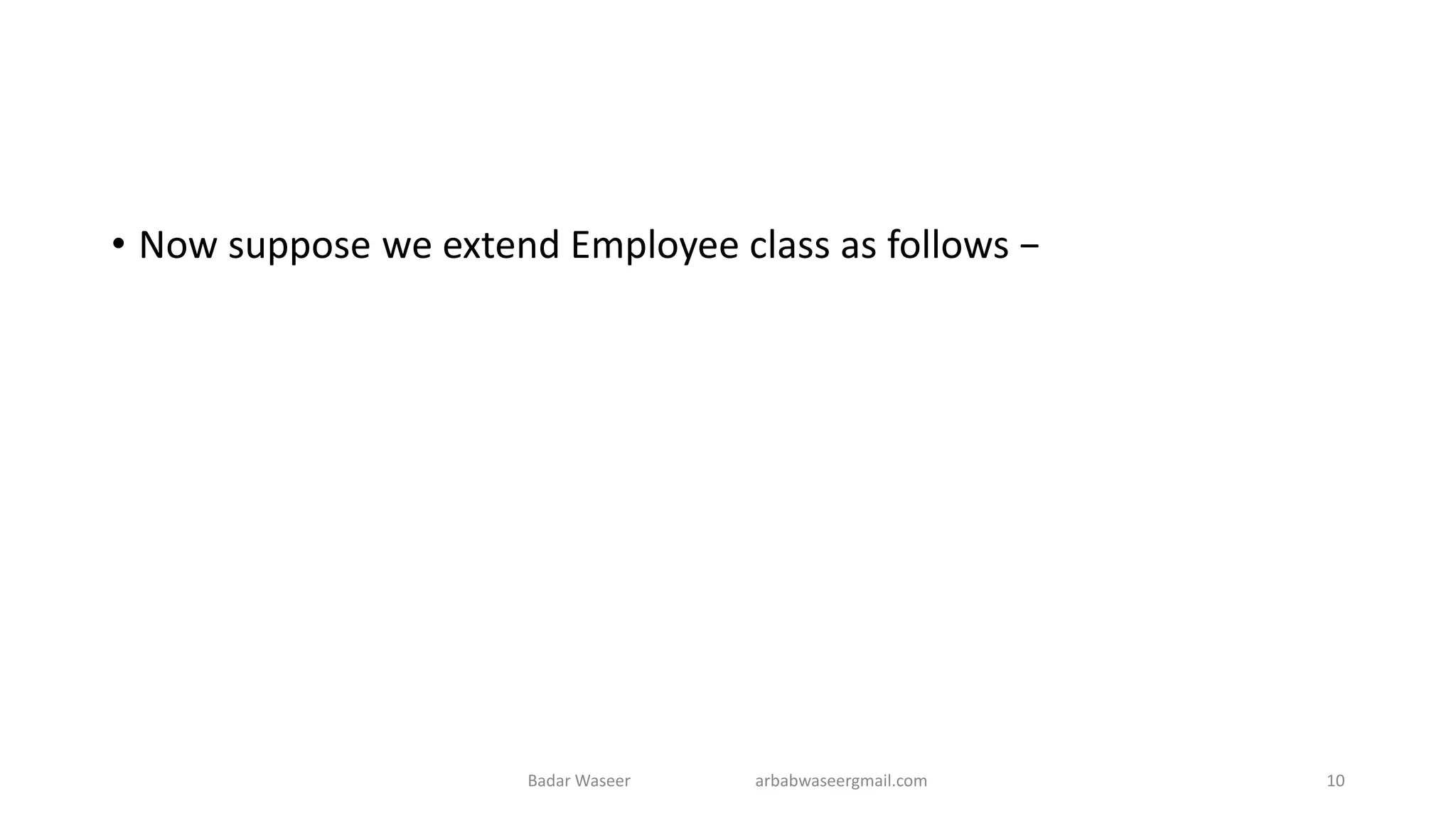 • Now suppose we extend Employee class as follows −
Badar Waseer arbabwaseergmail.com 10
 