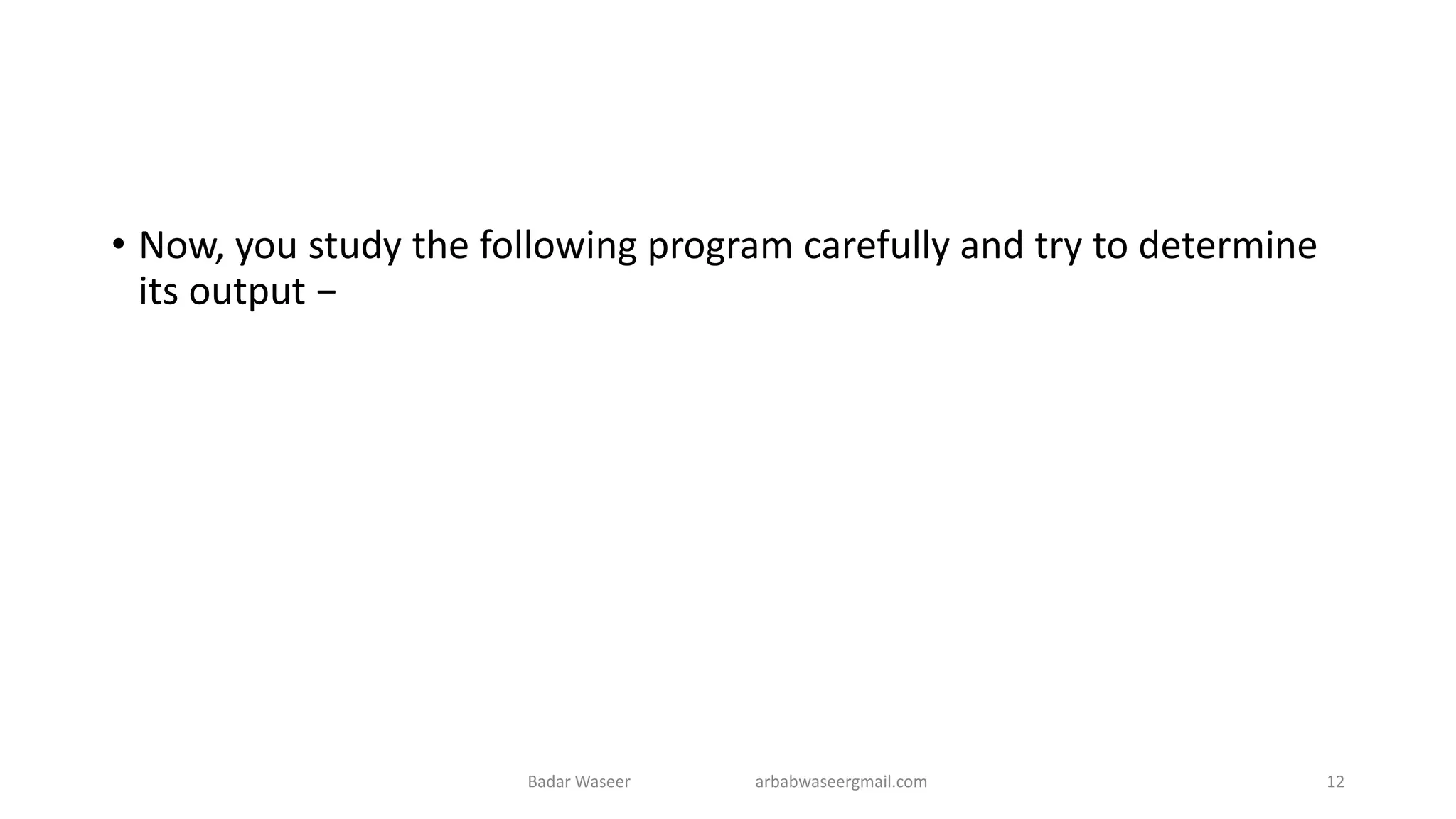 • Now, you study the following program carefully and try to determine
its output −
Badar Waseer arbabwaseergmail.com 12
 