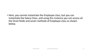• Here, you cannot instantiate the Employee class, but you can
instantiate the Salary Class, and using this instance you can access all
the three fields and seven methods of Employee class as shown
below.
Badar Waseer arbabwaseergmail.com 13
 