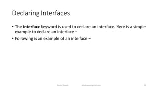 Declaring Interfaces
• The interface keyword is used to declare an interface. Here is a simple
example to declare an interface −
• Following is an example of an interface −
Badar Waseer arbabwaseergmail.com 34
 