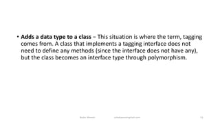 • Adds a data type to a class − This situation is where the term, tagging
comes from. A class that implements a tagging interface does not
need to define any methods (since the interface does not have any),
but the class becomes an interface type through polymorphism.
Badar Waseer arbabwaseergmail.com 51
 