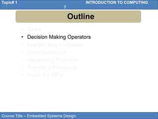 Course Title – Embedded Systems Design
Topic# 1 INTRODUCTION TO COMPUTING
7
• Gates
• Decision Making Operators
• Number Representation
• Adder/Subtractor
• Memorizing Elements
• Towards a Processor
• Inside the CPU
Outline
 