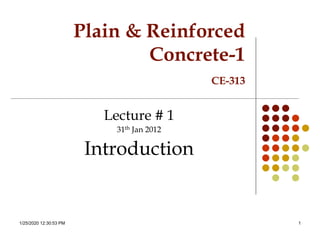 1/25/2020 12:30:53 PM 1
Plain & Reinforced
Concrete-1
CE-313
Lecture # 1
31th Jan 2012
Introduction
 