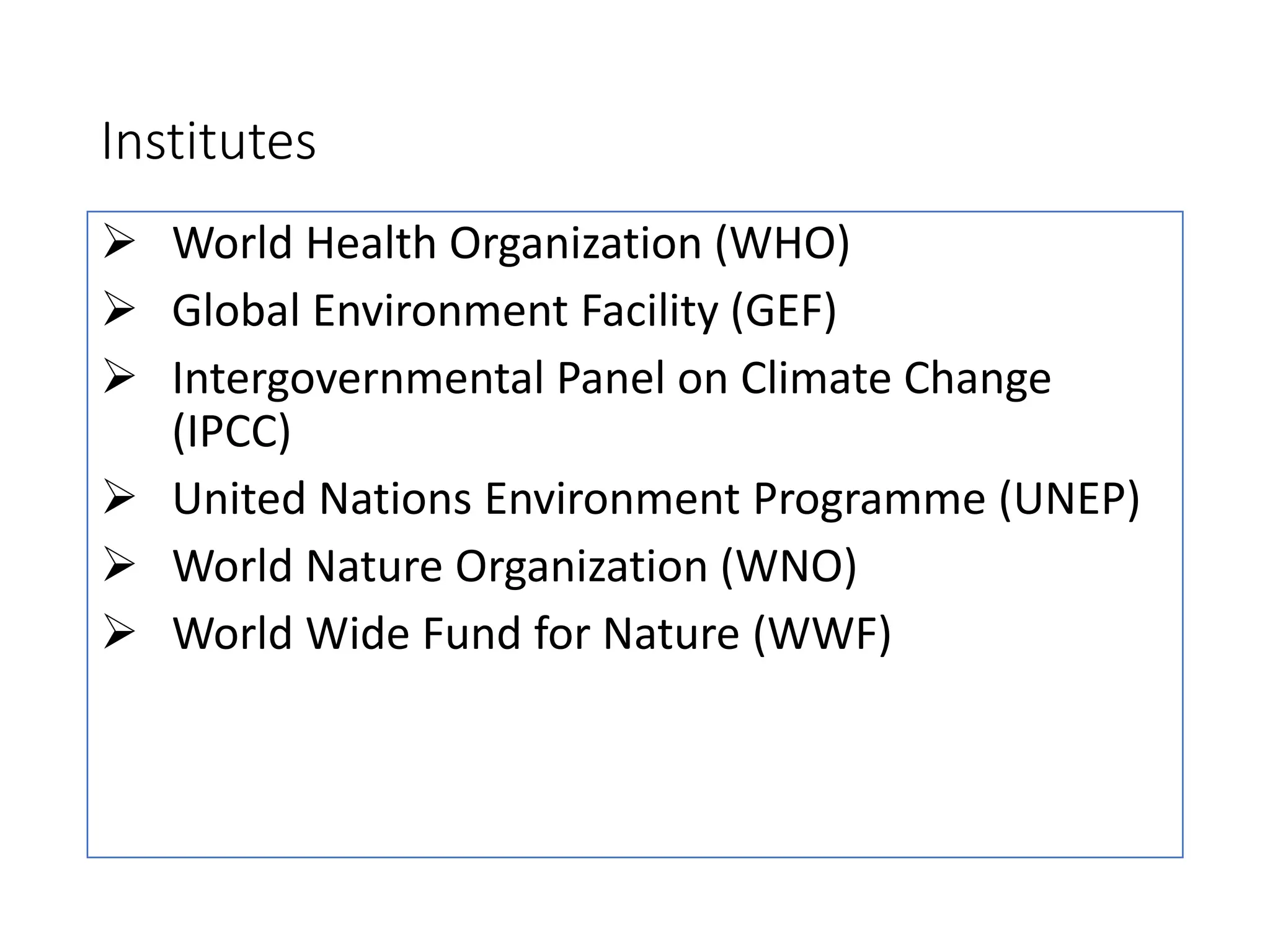 Institutes
 World Health Organization (WHO)
 Global Environment Facility (GEF)
 Intergovernmental Panel on Climate Change
(IPCC)
 United Nations Environment Programme (UNEP)
 World Nature Organization (WNO)
 World Wide Fund for Nature (WWF)
 