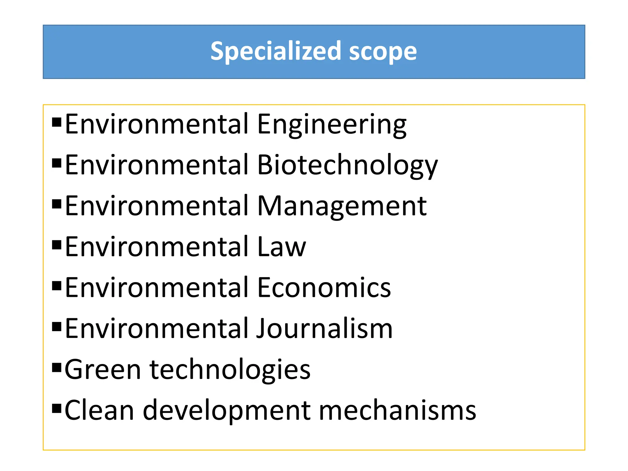 Specialized scope
Environmental Engineering
Environmental Biotechnology
Environmental Management
Environmental Law
Environmental Economics
Environmental Journalism
Green technologies
Clean development mechanisms
 