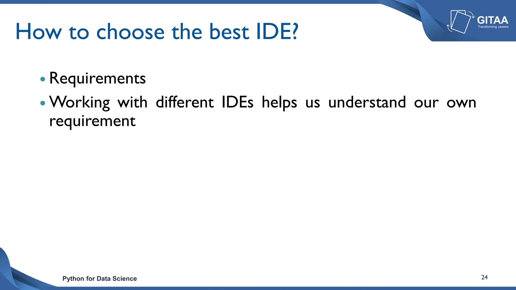 Python for Data Science 24
How to choose the best IDE?
 Requirements
 Working with different IDEs helps us understand our own
requirement
 