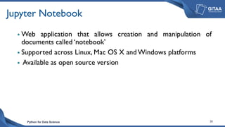 Python for Data Science 20
Jupyter Notebook
 Web application that allows creation and manipulation of
documents called ‘notebook’
 Supported across Linux, Mac OS X and Windows platforms
 Available as open source version
 