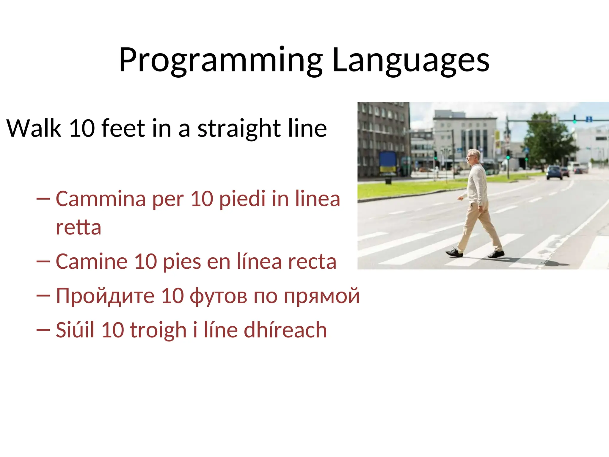 Programming Languages
Walk 10 feet in a straight line
– Cammina per 10 piedi in linea
retta
– Camine 10 pies en línea recta
– Пройдите 10 футов по прямой
– Siúil 10 troigh i líne dhíreach
 