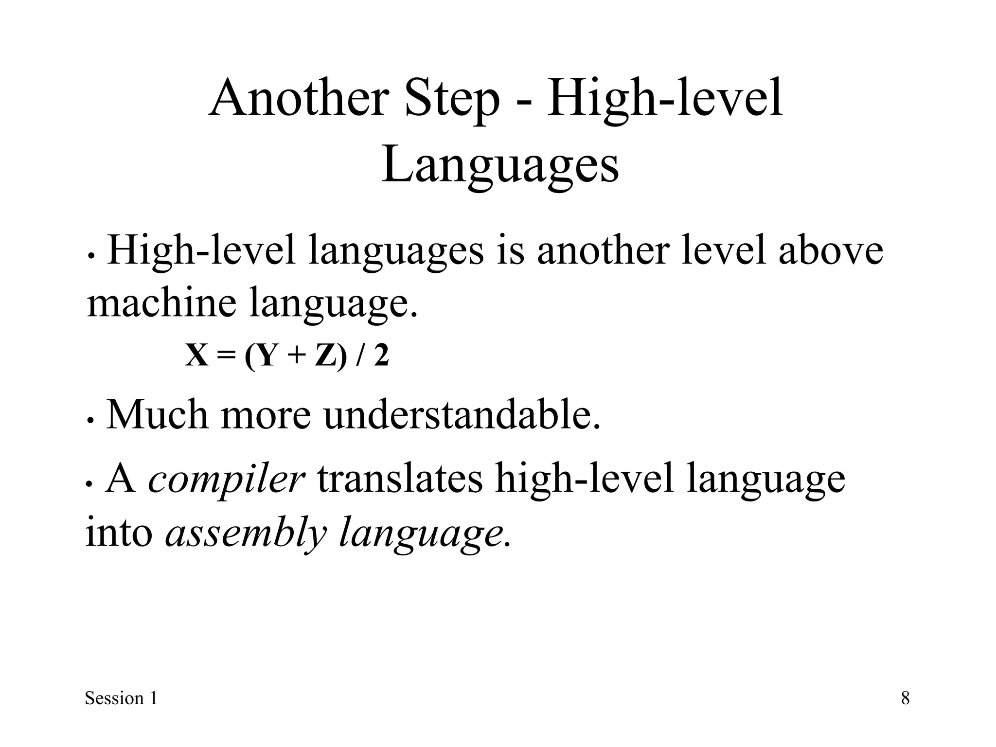 Another Step - High-level
Languages
• High-level languages is another level above
machine language.
X = (Y + Z) / 2
• Much more understandable.
• A compiler translates high-level language
into assembly language.
Session 1 8
 