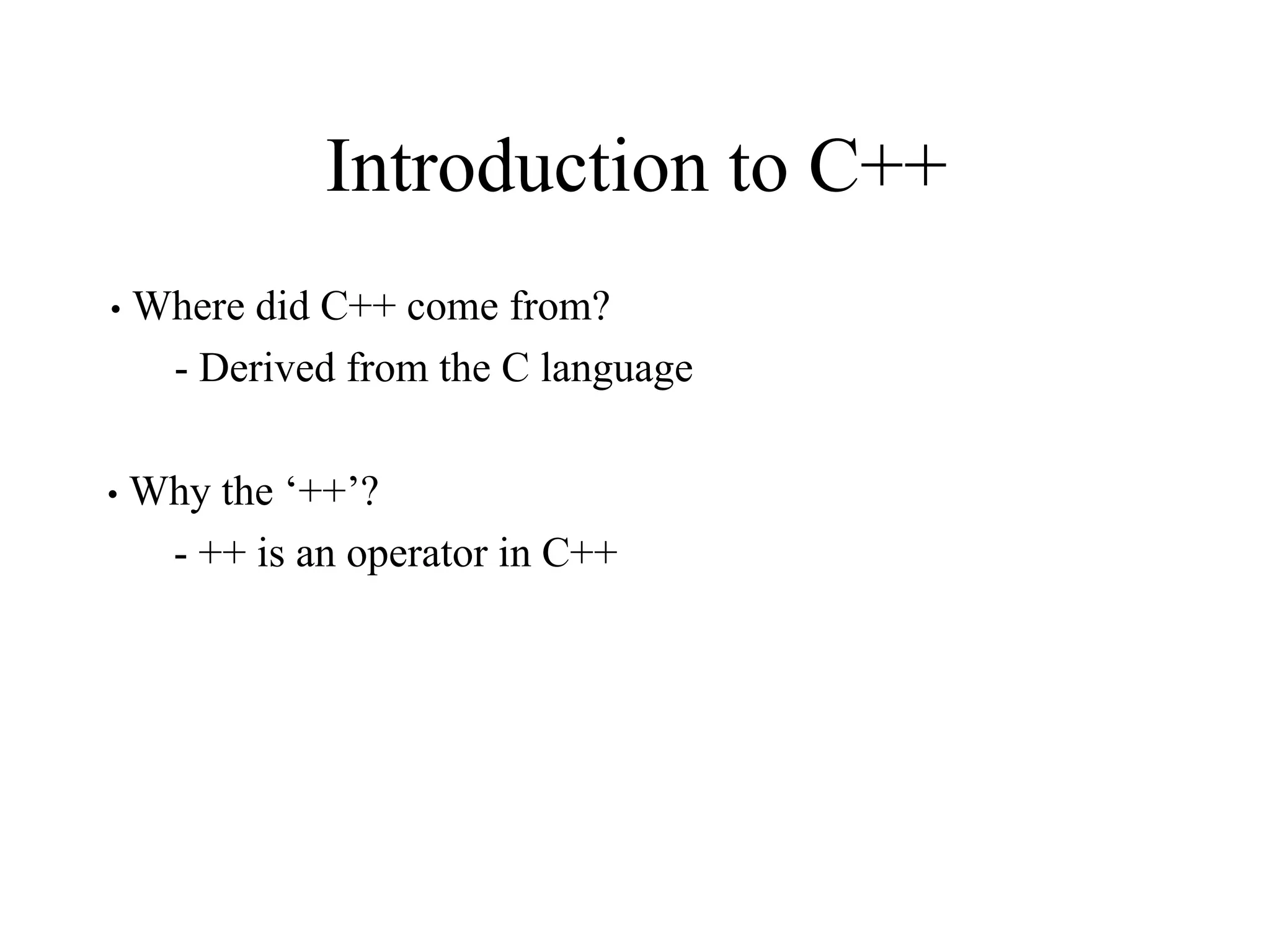 Introduction to C++
• Where did C++ come from?
- Derived from the C language
• Why the ‘++’?
- ++ is an operator in C++
 