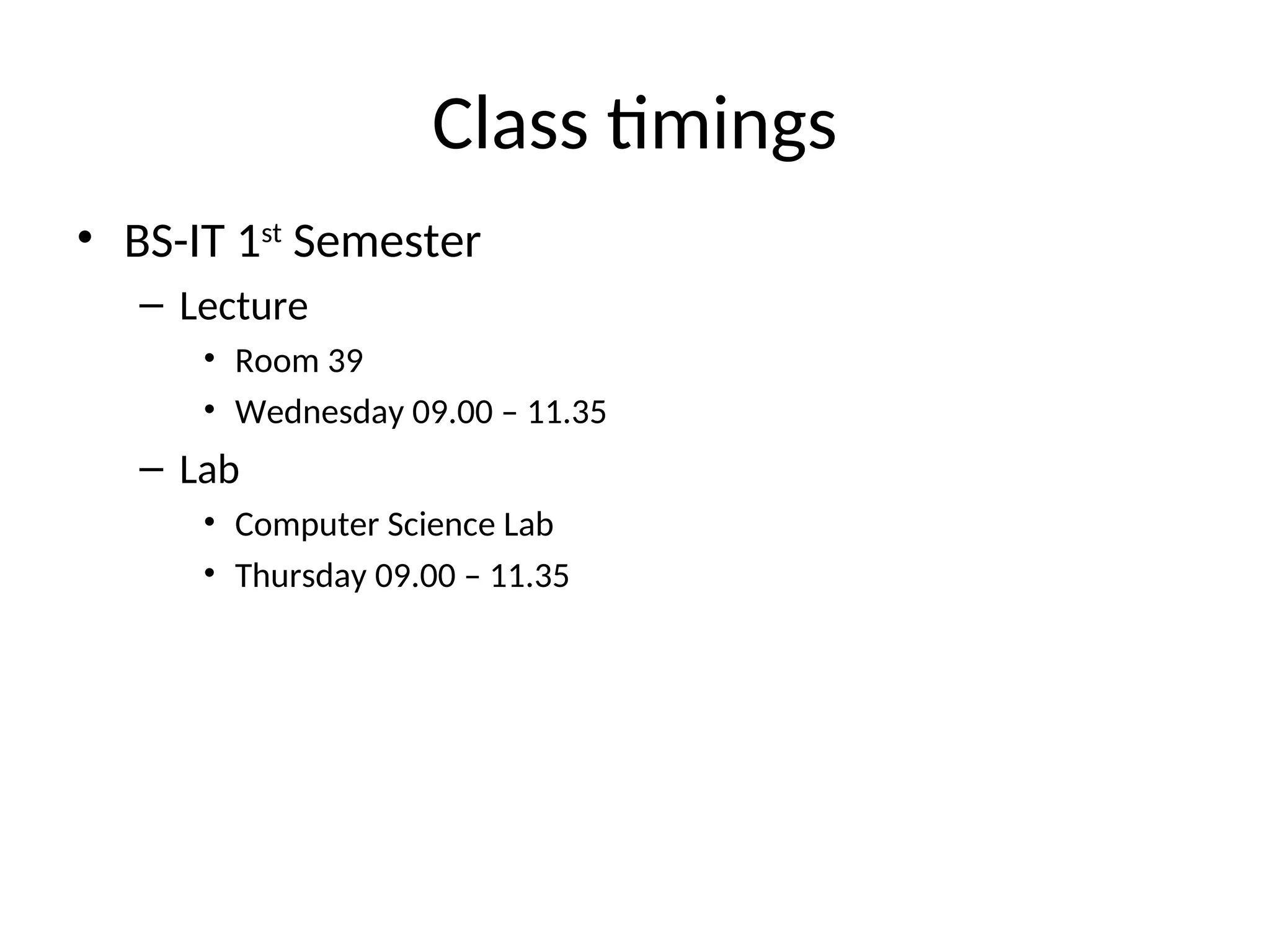 Class timings
• BS-IT 1st
Semester
– Lecture
• Room 39
• Wednesday 09.00 – 11.35
– Lab
• Computer Science Lab
• Thursday 09.00 – 11.35
 
