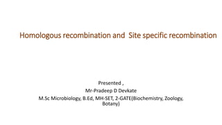 Homologous recombination and Site specific recombination
Presented ,
Mr-Pradeep D Devkate
M.Sc Microbiology, B.Ed, MH-SET, 2-GATE(Biochemistry, Zoology,
Botany)
 