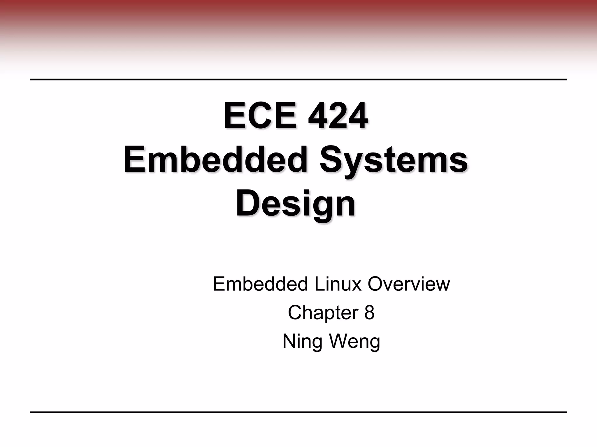 ECE 424
Embedded Systems
Design
Embedded Linux Overview
Chapter 8
Ning Weng
 