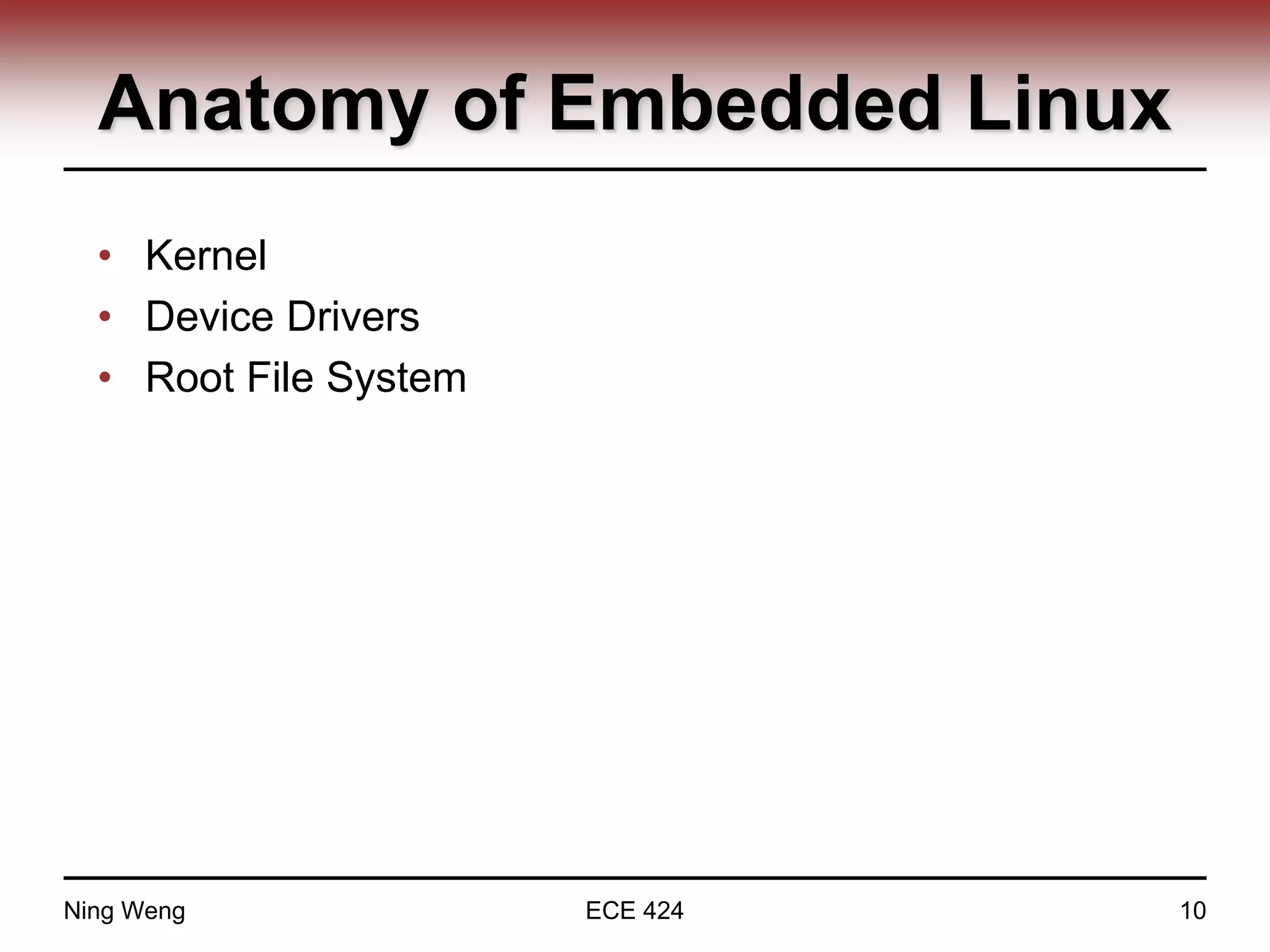 Anatomy of Embedded Linux
• Kernel
• Device Drivers
• Root File System
Ning Weng ECE 424 10
 