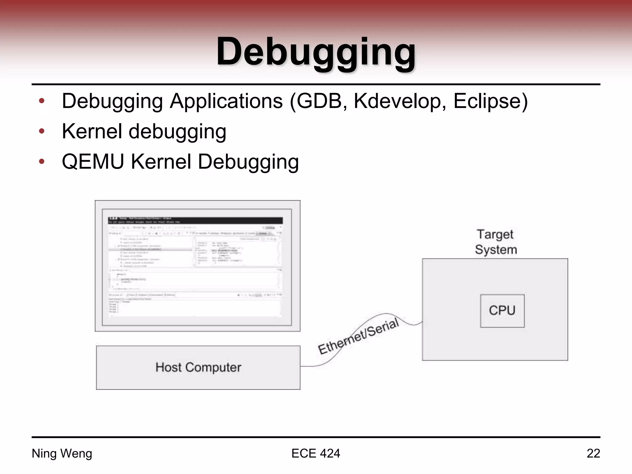 Debugging
• Debugging Applications (GDB, Kdevelop, Eclipse)
• Kernel debugging
• QEMU Kernel Debugging
Ning Weng ECE 424 22
 
