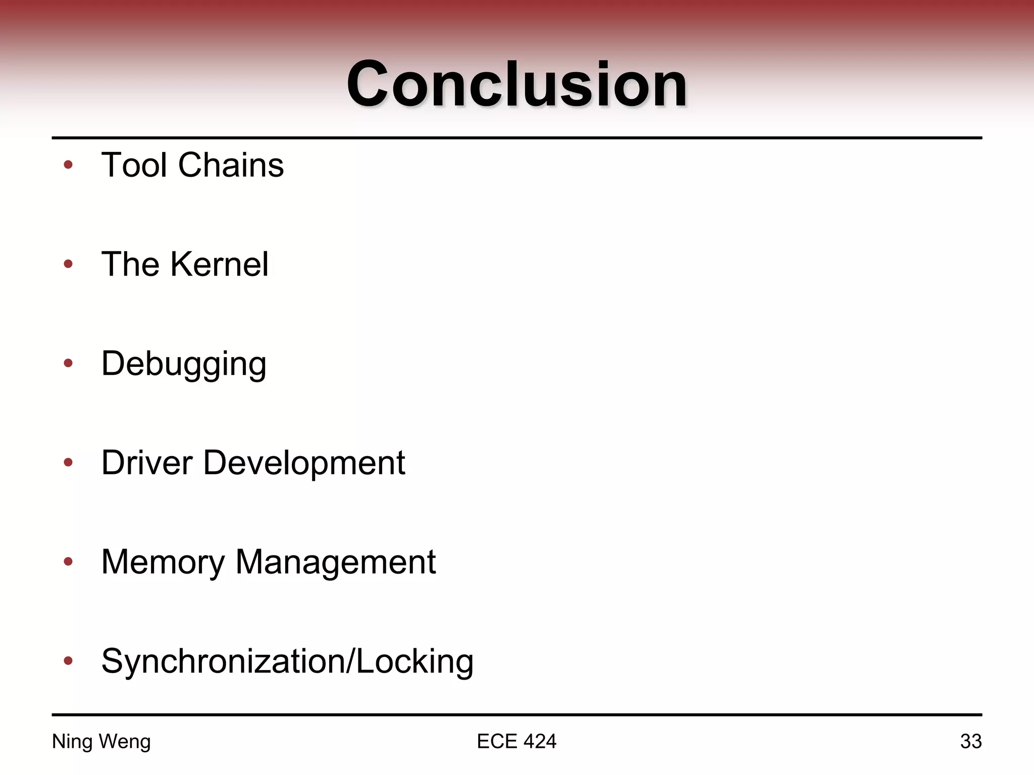 Conclusion
• Tool Chains
• The Kernel
• Debugging
• Driver Development
• Memory Management
• Synchronization/Locking
Ning Weng ECE 424 33
 