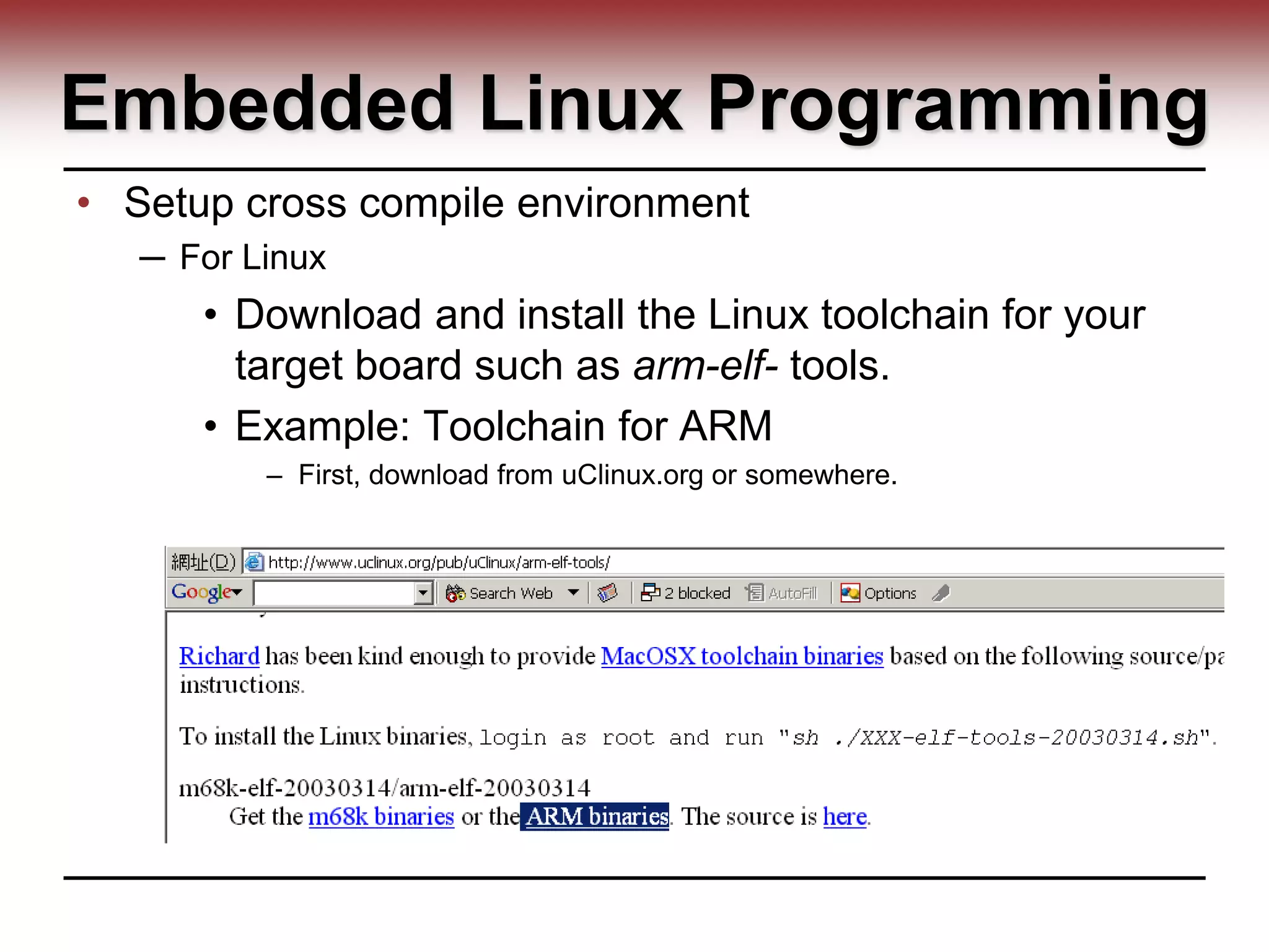 Embedded Linux Programming
• Setup cross compile environment
─ For Linux
• Download and install the Linux toolchain for your
target board such as arm-elf- tools.
• Example: Toolchain for ARM
– First, download from uClinux.org or somewhere.
 