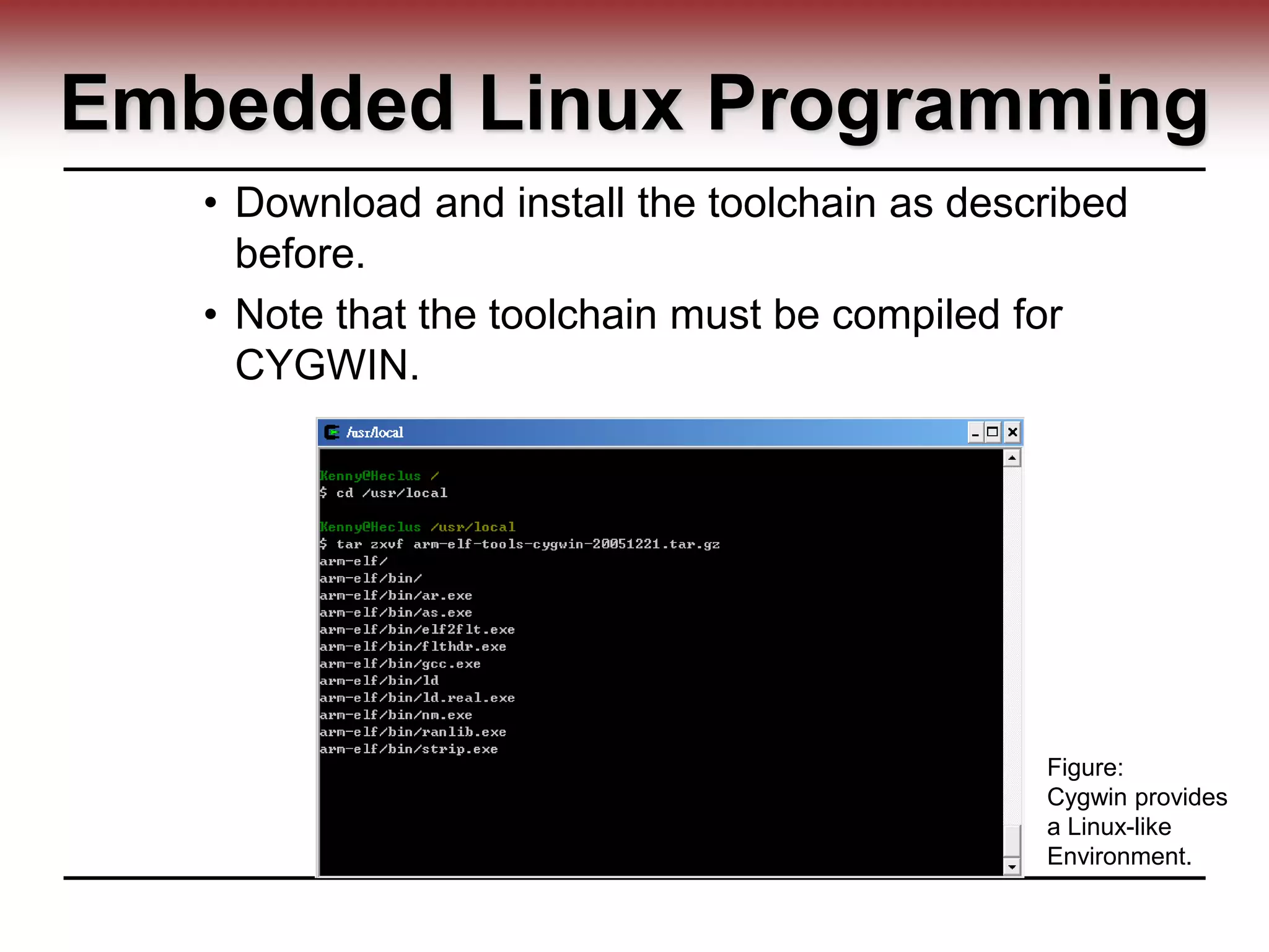 Embedded Linux Programming
• Download and install the toolchain as described
before.
• Note that the toolchain must be compiled for
CYGWIN.
Figure:
Cygwin provides
a Linux-like
Environment.
 