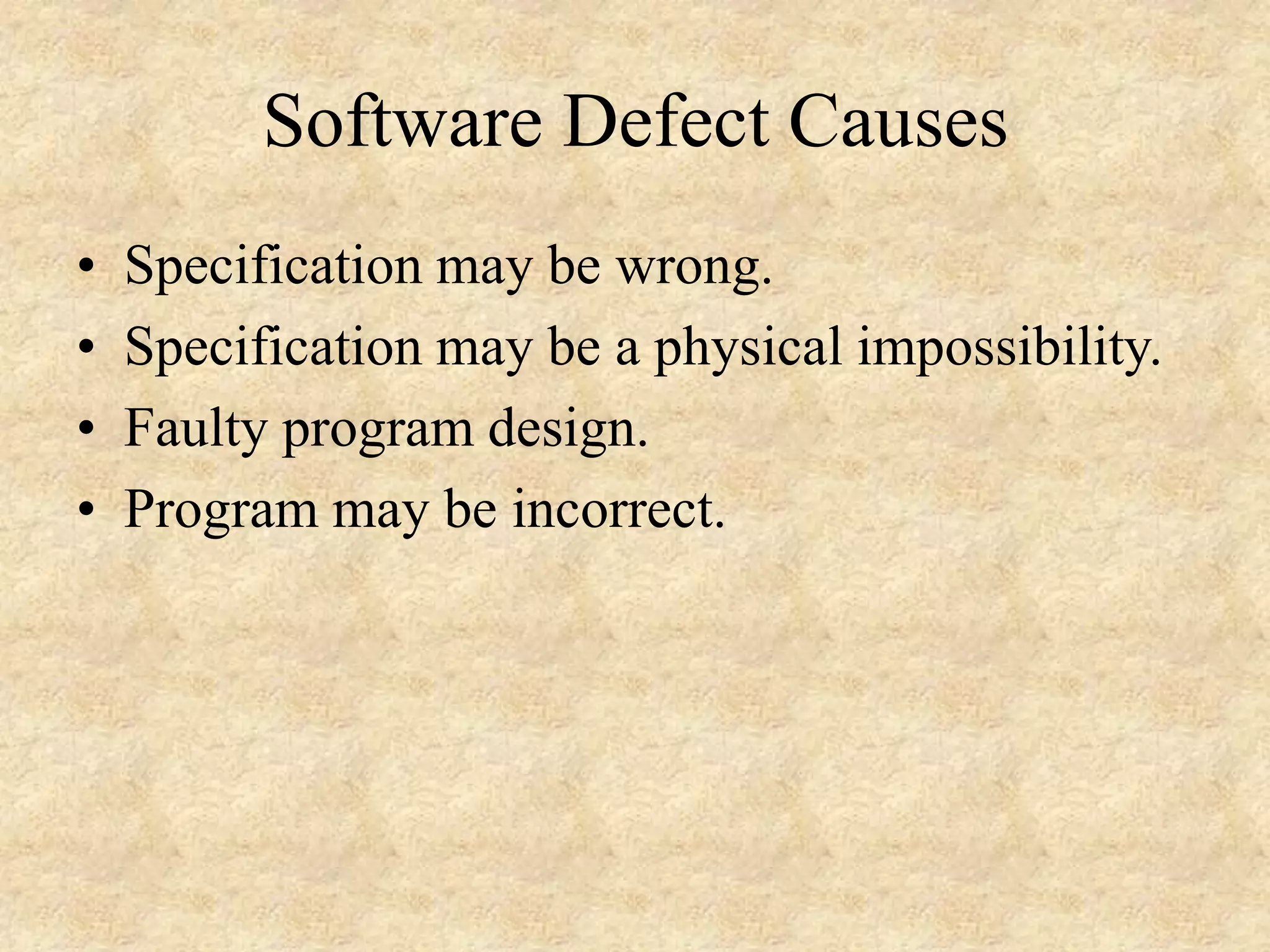 Software Defect Causes • Specification may be wrong. • Specification may be a physical impossibility. • Faulty program design. • Program may be incorrect. 
