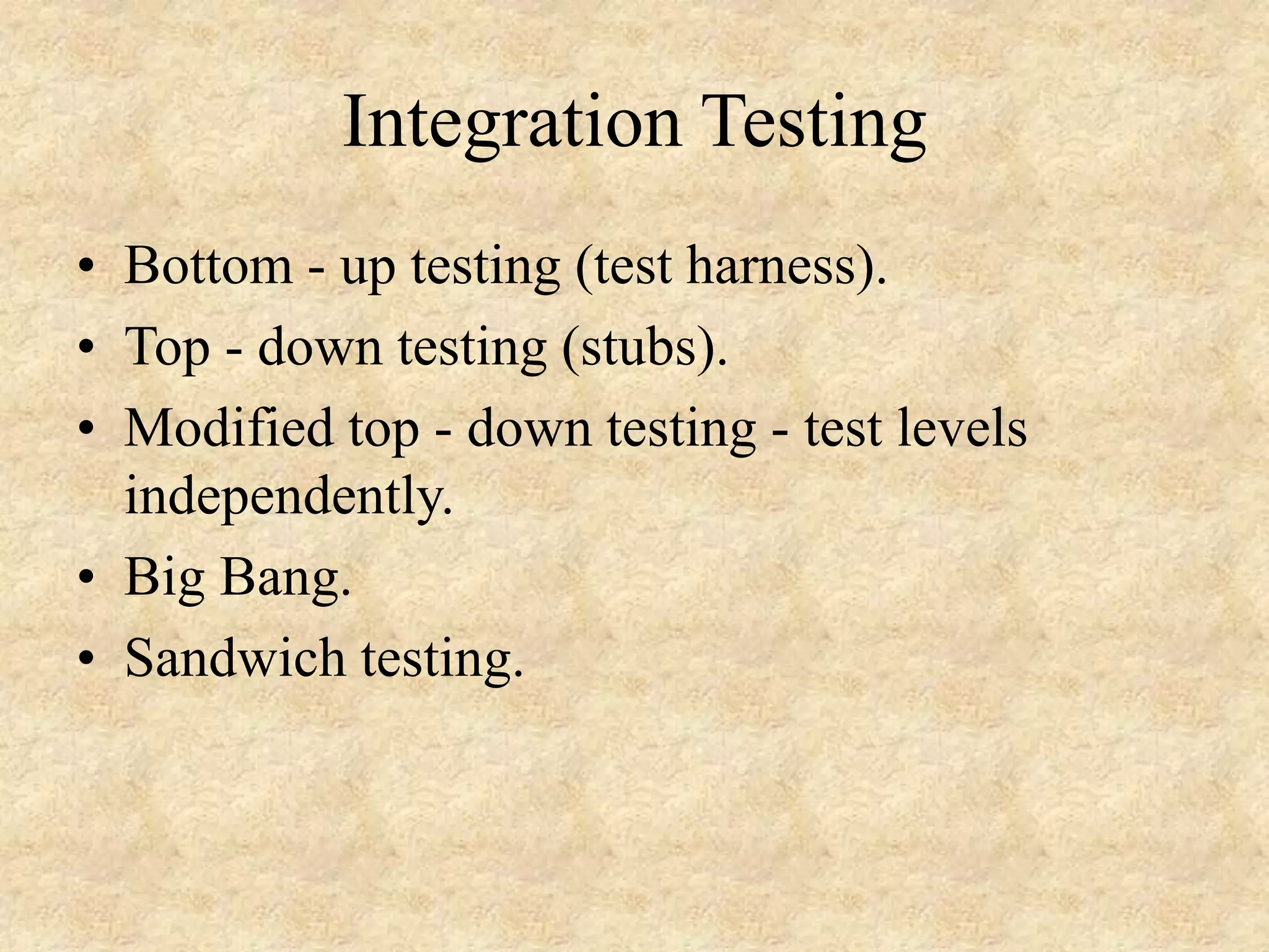 Integration Testing • Bottom - up testing (test harness). • Top - down testing (stubs). • Modified top - down testing - test levels independently. • Big Bang. • Sandwich testing. 