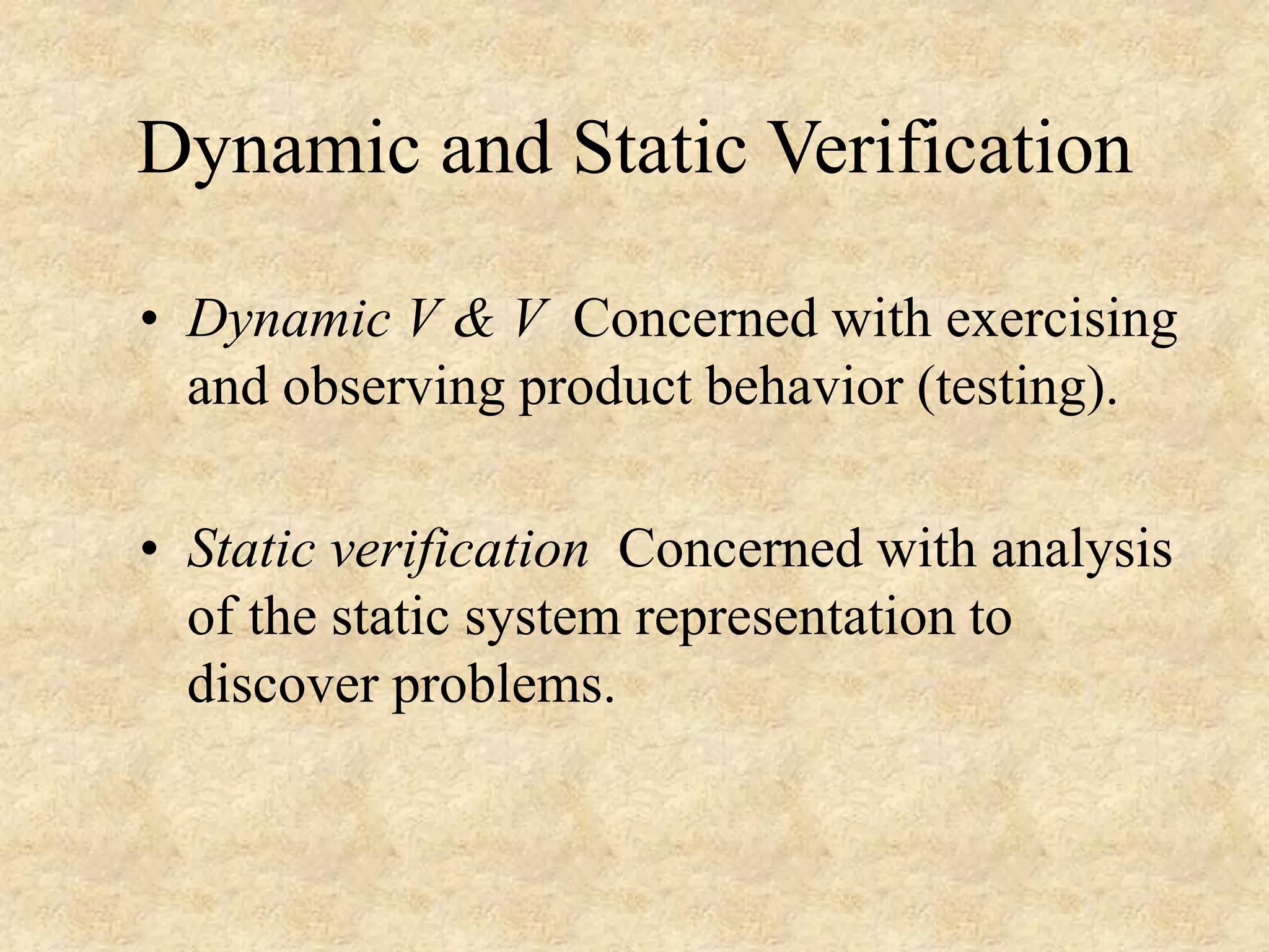 • Dynamic V & V Concerned with exercising and observing product behavior (testing). • Static verification Concerned with analysis of the static system representation to discover problems. Dynamic and Static Verification 