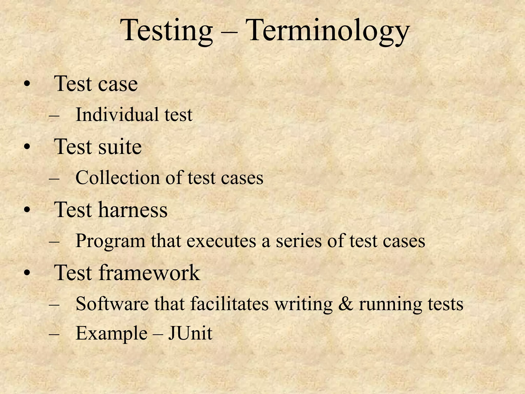 Testing – Terminology • Test case – Individual test • Test suite – Collection of test cases • Test harness – Program that executes a series of test cases • Test framework – Software that facilitates writing & running tests – Example – JUnit 