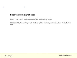 Fuentes bibliográficas: LIPOVETSKY,G.,  Le bonheur paradoxal , Ed. Gallimard, Paris 2006 TEDLOW,R.S.,  New and Improved: The Story of Mass Marketing in America , Basic Books, N.York, 1990 
