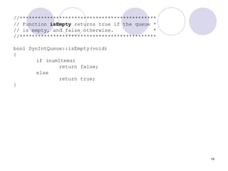 14
//*********************************************
// Function isEmpty returns true if the queue *
// is empty, and false otherwise. *
//*********************************************
bool DynIntQueue::isEmpty(void)
{
if (numItems)
return false;
else
return true;
}
 