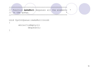 15
//********************************************
// Function makeNull dequeues all the elements *
// in the queue. *
//********************************************
void DynIntQueue::makeNull(void)
{
while(!isEmpty())
dequeue();
}
 