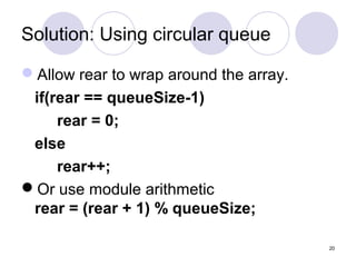 20
Solution: Using circular queue
Allow rear to wrap around the array.
if(rear == queueSize-1)
rear = 0;
else
rear++;
Or use module arithmetic
rear = (rear + 1) % queueSize;
 