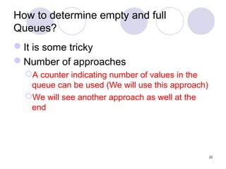 22
How to determine empty and full
Queues?
It is some tricky
Number of approaches
A counter indicating number of values in the
queue can be used (We will use this approach)
We will see another approach as well at the
end
 