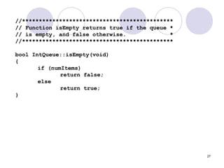 27
//*********************************************
// Function isEmpty returns true if the queue *
// is empty, and false otherwise. *
//*********************************************
bool IntQueue::isEmpty(void)
{
if (numItems)
return false;
else
return true;
}
 